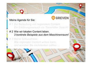 Meine Agenda für Sie:
# 1 Zur Bedeutung von regionalem Content.
Ein Erklärungsversuch via Transmitter Search!
# 2 Wie wir lokalen Content leben.
3 konkrete Beispiele aus dem Maschinenraum!
# 3 Meine Schlussthese:
Wie regionaler Content wirken kann,
und worüber Sie nachdenken sollten …
 