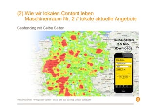 Geofencing mit Gelbe Seiten
Patrick Hünemohr >> Regionaler Content - wie es geht, was es bringt und was es braucht!
Gelbe Seiten
2.5 Mio.
downloads
Fahrschule
Köln
(2) Wie wir lokalen Content leben
Maschinenraum Nr. 2 // lokale aktuelle Angebote
 