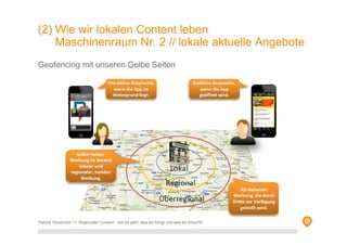 Geofencing mit unseren Gelbe Seiten
Patrick Hünemohr >> Regionaler Content - wie es geht, was es bringt und was es braucht!
(2) Wie wir lokalen Content leben
Maschinenraum Nr. 2 // lokale aktuelle Angebote
 
