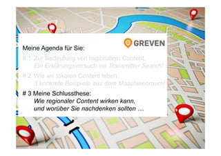 Meine Agenda für Sie:
# 1 Zur Bedeutung von regionalem Content.
Ein Erklärungsversuch via Transmitter Search!
# 2 Wie wir lokalen Content leben.
3 konkrete Beispiele aus dem Maschinenraum!
# 3 Meine Schlussthese:
Wie regionaler Content wirken kann,
und worüber Sie nachdenken sollten …
 