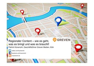 Regionaler Content – wie es geht,
was es bringt und was es braucht!
Patrick Hünemohr, Geschäftsführer Greven Medien, Köln
twitter.com/huenemohr
facebook.com/huenemohr
huenemohr.de
 