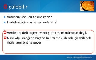 Ölçülebilir
u  Varılacak  sonucu  nasıl  ölçeriz?
u  Hedeﬁn  ölçüm  kriterleri  nelerdir?


Ü Verilen  hedeﬁ  ölçemezsem  yönetmem  mümkün  değil.
Ü Nasıl  ölçüleceği  de  baştan  belirPlmesi,  ileride  çıkabilecek  
ihPlaﬂarın  önüne  geçer

www.PerakendeKocu.com

 