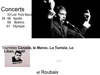 Concerts
53 Les Trois Baudets
54 56 Apollo
59 Bobino
61 Olympia
Tournées Canada, le Maroc, La Tunisie, Le
Liban, Israël
…
et Roubaix
 