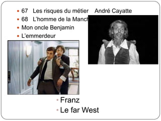  67 Les risques du métier André Cayatte
 68 L’homme de la Mancha
 Mon oncle Benjamin
 L’emmerdeur
• Franz
• Franz
• Le far West
 
