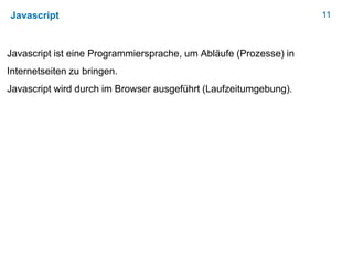 11Javascript
Javascript ist eine Programmiersprache, um Abläufe (Prozesse) in
Internetseiten zu bringen.
Javascript wird durch im Browser ausgeführt (Laufzeitumgebung).
 