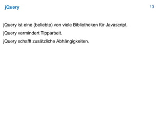 13jQuery
jQuery ist eine (beliebte) von viele Bibliotheken für Javascript.
jQuery vermindert Tipparbeit.
jQuery schafft zusätzliche Abhängigkeiten.
 