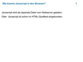 9Wie kommt Javascript in den Browser?
Javascript wird als separate Datei vom Webserver geladen.
Oder Javascript ist schon im HTML-Quelltext eingebunden.
 