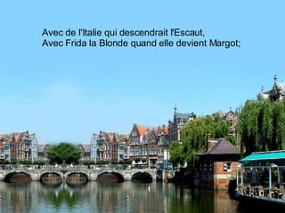 Avec de l'Italie qui descendrait l'Escaut, Avec Frida la Blonde quand elle devient Margot;  