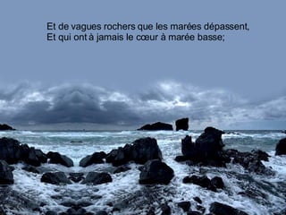 Et de vagues rochers que les marées dépassent, Et qui ont à jamais le cœur à marée basse; 