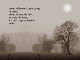 Avec infiniment de brumes à venir, Avec le vent de l'est écoutez-le tenir, Le plat pays qui est le mien. 