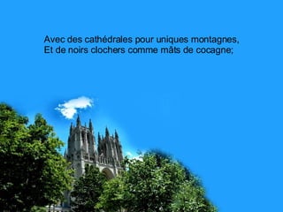 Avec des cathédrales pour uniques montagnes, Et de noirs clochers comme mâts de cocagne; 