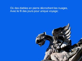 Où des diables en pierre décrochent les nuages, Avec le fil des jours pour unique voyage; 