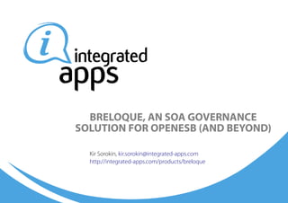 BRELOQUE, AN SOA GOVERNANCE
SOLUTION FOR OPENESB (AND BEYOND)

  Kir Sorokin, kir.sorokin@integrated-apps.com
  http://integrated-apps.com/products/breloque
 