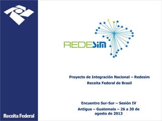 Proyecto de Integración Nacional – Redesim

Receita Federal de Brasil

Encuentro Sur-Sur – Sesión IV
Antigua – Guatemala – 26 a 30 de
agosto de 2013

 