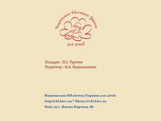 Укладач : Н.І. Турчин
Редактор : О.А. Кадькаленко
Національна бібліотека України для дітей
http://chl.kiev.ua * library@chl.kiev.ua
Київ, вул. Януша Корчака, 60
 