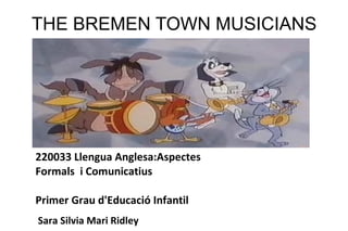 THE BREMEN TOWN MUSICIANS 220033 Llengua Anglesa:Aspectes Formals  i Comunicatius Primer Grau d'Educació Infantil Sara Silvia Mari Ridley 