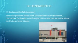 SEHENSWERTES
2. Deutsches Schiffahrtsmuseum
Eine unvergessliche Reise durch die Weltmeere auf Ozeanriesen,
historischen Großseglern und Dampfschiffen sowie imposante Nachlässe
der Eroberer ferner Länder.
 