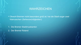 WAHRZEICHEN
• Obwohl Bremen nicht besonders groß ist, hat die Stadt sogar zwei
Wahrzeichen (Sehenswürdigkeiten):
1. Die Bremer Stadtmusikanten
2. Der Bremer Roland
 