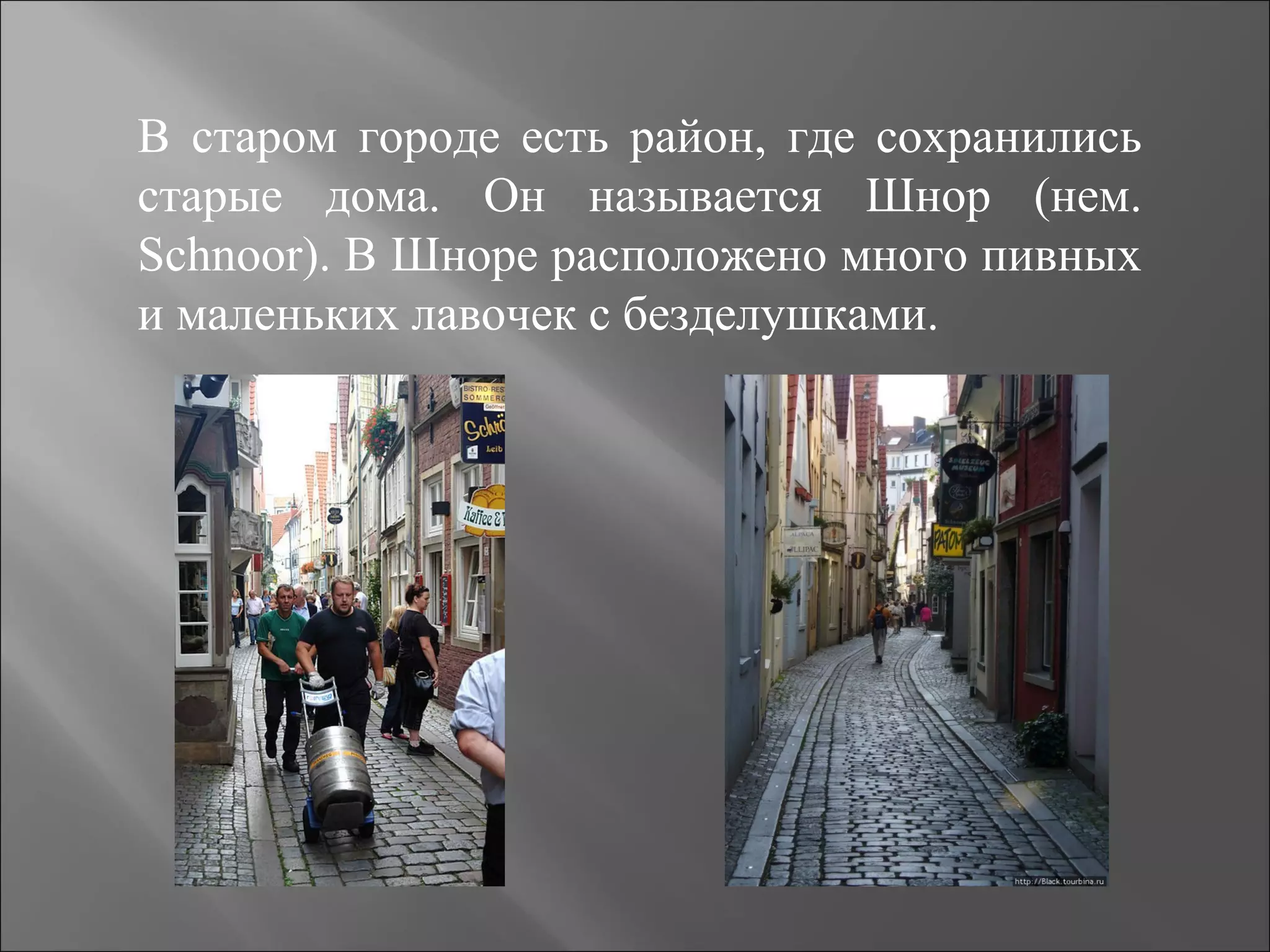 В старом городе есть район, где сохранились
старые дома. Он называется Шнор (нем.
Schnoor). В Шноре расположено много пивных
и маленьких лавочек с безделушками.
 