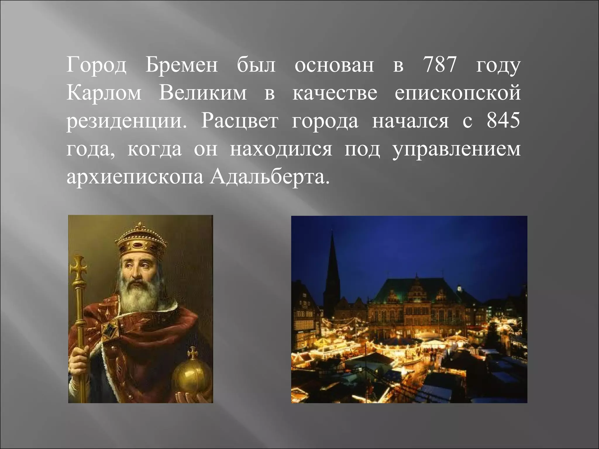 Город Бремен был основан в 787 году
Карлом Великим в качестве епископской
резиденции. Расцвет города начался с 845
года, когда он находился под управлением
архиепископа Адальберта.
 