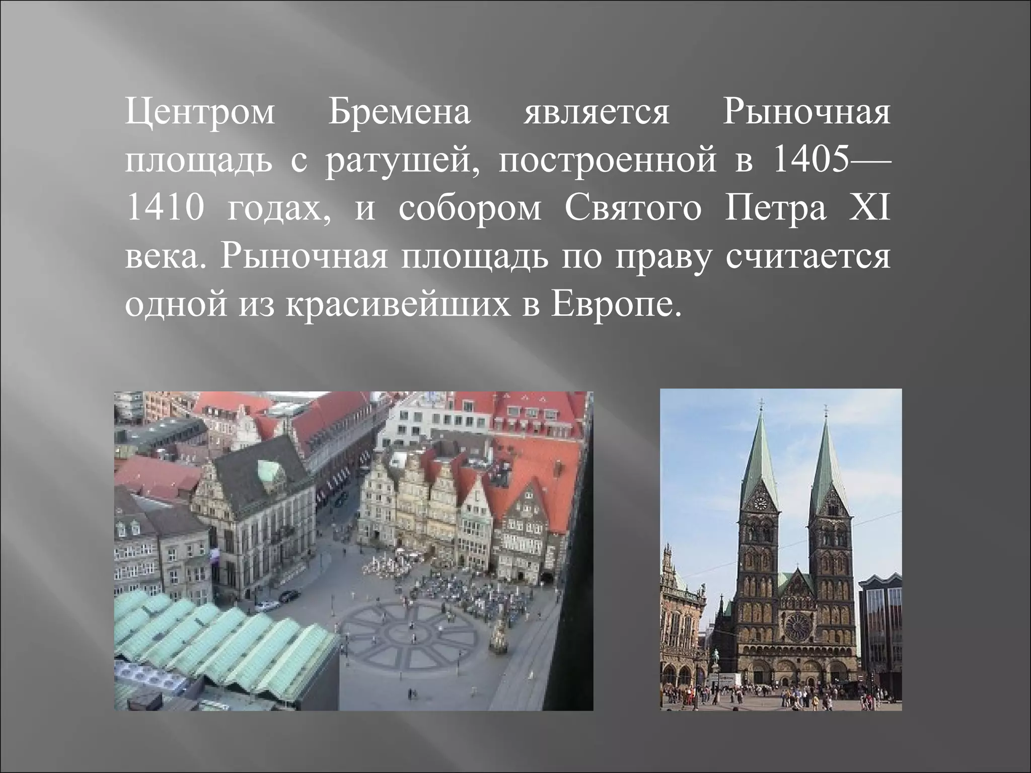 Центром Бремена является Рыночная
площадь с ратушей, построенной в 1405—
1410 годах, и собором Святого Петра XI
века. Рыночная площадь по праву считается
одной из красивейших в Европе.
 