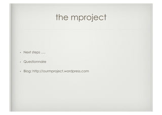 the mproject



•    Next steps ….

•    Questionnaire

•    Blog: http://ourmproject.wordpress.com
 