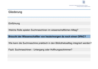 Gliederung



Einführung

Welche Rolle spielen Suchmaschinen im wissenschaftlichen Alltag?

Braucht der Wissenschaftler von heute/morgen da noch einen OPAC?

Wie kann die Suchmaschine praktisch in den Bibliotheksalltag integriert werden?

Fazit: Suchmaschinen - Untergang oder Hoffnungsschimmer?
 