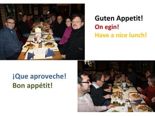 Guten Appetit!
                  On egin!
                  Have a nice lunch!




¡Que aproveche!
Bon appétit!
 