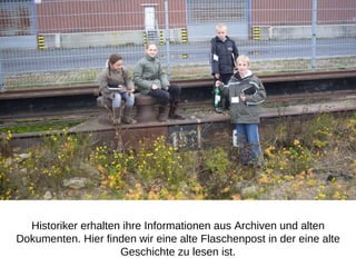 Historiker erhalten ihre Informationen aus Archiven und alten Dokumenten. Hier finden wir eine alte Flaschenpost in der eine alte Geschichte zu lesen ist. 