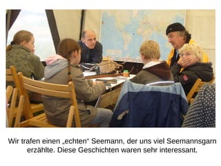 Wir trafen einen „echten“ Seemann, der uns viel Seemannsgarn erzählte. Diese Geschichten waren sehr interessant. 
