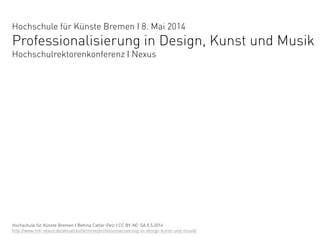 Hochschule für Künste Bremen I 8. Mai 2014
Professionalisierung in Design, Kunst und Musik
Hochschulrektorenkonferenz I Ne...