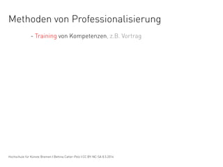 Methoden von Professionalisierung
- Training von Kompetenzen, z.B. Vortrag
Hochschule für Künste Bremen I Bettina Catler-P...