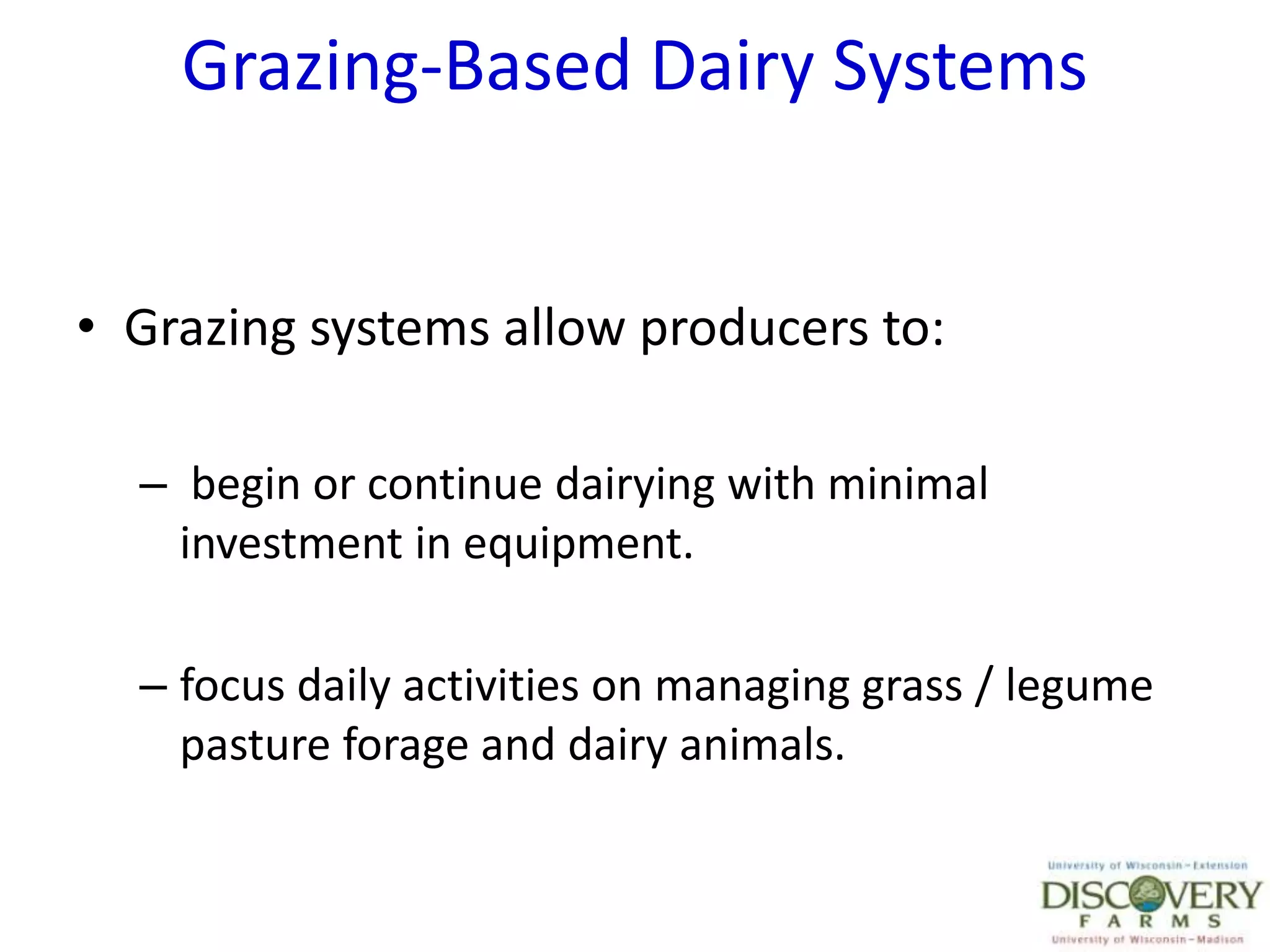 Grazing-Based Dairy SystemsGrazing systems allow producers to: begin or continue dairying with minimal investment in equipment.focus daily activities on managing grass / legume pasture forage and dairy animals.