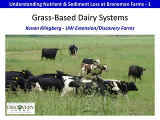 Understanding Nutrient & Sediment Loss at Breneman Farms - 1 Grass-Based Dairy Systems Kevan Klingberg - UW Extension/Discovery Farms 