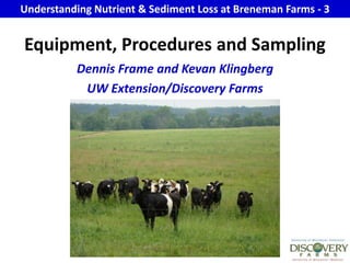 Understanding Nutrient & Sediment Loss at Breneman Farms - 3 Equipment, Procedures and Sampling Dennis Frame and Kevan Klingberg  UW Extension/Discovery Farms 