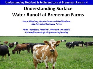 Understanding Nutrient & Sediment Loss at Breneman Farms - 4 Understanding Surface Water Runoff at Breneman Farms   Kevan Klingberg, Dennis Frame and Fred Madison UW Extension/Discovery Farms Anita Thompson, Amanda Crowe and Tim Radatz UW Madison Biological Systems Engineering 