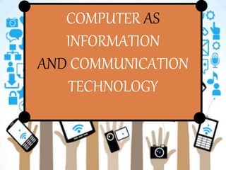 COMPUTER AS
INFORMATION
AND COMMUNICATION
TECHNOLOGY
 