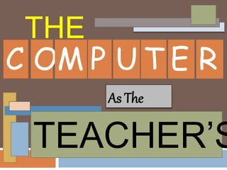 THE
C OM P U T E R
As The
TEACHER’S
 