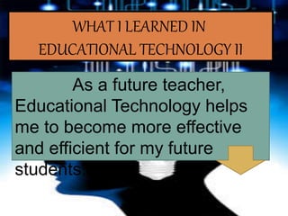 WHAT I LEARNED IN
EDUCATIONAL TECHNOLOGY II
As a future teacher,
Educational Technology helps
me to become more effective
and efficient for my future
students.
 