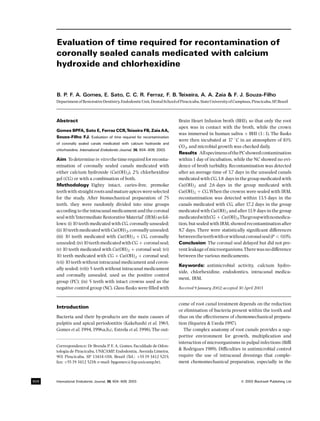 Evaluation of time required for recontamination of
      coronally sealed canals medicated with calcium
      hydroxide and chlorhexidine


      B. P. F. A. Gomes, E. Sato, C. C. R. Ferraz, F. B. Teixeira, A. A. Zaia & F. J. Souza-Filho
      Department of Restorative Dentistry, EndodonticUnit, Dental School of Piracicaba, State Universityof Campinas, Piracicaba, SP, Brazil



      Abstract                                                              Brain Heart Infusion broth (BHI), so that only the root
                                                                            apex was in contact with the broth, while the crown
      Gomes BPFA, Sato E, Ferraz CCR,Teixeira FB, Zaia AA,
                                                                            was immersed in human saliva ‡ BHI (3 : 1). The £asks
      Souza-Filho FJ. Evaluation of time required for recontamination
                                                                            were then incubated at 37 8C in an atmosphere of 10%
      of coronally sealed canals medicated with calcium hydroxide and
                                                                            CO2, and microbial growth was checked daily.
      chlorhexidine. International Endodontic Journal, 36, 604^609, 2003.
                                                                            Results All specimens of the PC showed contamination
      Aim To determine in vitro the time required for reconta-              within 1 day of incubation, while the NC showed no evi-
      mination of coronally sealed canals medicated with                    dence of broth turbidity. Recontamination was detected
      either calcium hydroxide (Ca(OH)2), 2% chlorhexidine                  after an average time of 3.7 days in the unsealed canals
      gel (CG) or with a combination of both.                               medicated with CG,1.8 days in the group medicated with
      Methodology Eighty intact, caries-free, premolar                      Ca(OH)2 and 2.6 days in the group medicated with
      teeth with straight roots and mature apices were selected             Ca(OH)2 ‡ CG.When the crowns were sealed with IRM,
      for the study. After biomechanical preparation of 75                  recontamination was detected within 13.5 days in the
      teeth, they were randomly divided into nine groups                    canals medicated with CG, after 17.2 days in the group
      according to the intracanal medicament and the coronal                medicated with Ca(OH)2 and after11.9 days in the group
      seal with`Intermediate Restorative Material' (IRM) as fol-            medicatedwithCG ‡ Ca(OH)2.Thegroupwithnomedica-
      lows: (i) 10 teeth medicated with CG, coronally unsealed;             tion, but sealed with IRM, showed recontamination after
      (ii) 10 teeth medicated with Ca(OH)2, coronally unsealed;             8.7 days. There were statistically signi¢cant di¡erences
      (iii) 10 teeth medicated with Ca(OH)2 ‡ CG, coronally                 betweenthe teethwith or without coronal seal (P < 0.05).
      unsealed; (iv) 10 teeth medicated with CG ‡ coronal seal;             Conclusion The coronal seal delayed but did not pre-
      (v) 10 teeth medicated with Ca(OH)2 ‡ coronal seal; (vi)              vent leakage of microorganisms.There was no di¡erence
      10 teeth medicated with CG ‡ Ca(OH)2 ‡ coronal seal;                  between the various medicaments.
      (vii) 10 teeth without intracanal medicament and coron-
                                                                            Keywords: antimicrobial activity, calcium hydro-
      ally sealed; (viii) 5 teeth without intracanal medicament
                                                                            xide, chlorhexidine, endodontics, intracanal medica-
      and coronally unsealed, used as the positive control
                                                                            ment, IRM.
      group (PC); (ix) 5 teeth with intact crowns used as the
      negative control group (NC). Glass £asks were ¢lled with              Received 9 January 2002; accepted 30 April 2003


                                                                            come of root canal treatment depends on the reduction
      Introduction
                                                                            or elimination of bacteria present within the tooth and
      Bacteria and their by-products are the main causes of                 thus on the e¡ectiveness of chemomechanical prepara-
      pulpitis and apical periodontitis (Kakehashi et al. 1965,             tion (Siqueira & Uzeda 1997).
      Gomes et al. 1994, 1996a,b,c, Estrela et al. 1998). The out-             The complex anatomy of root canals provides a sup-
                                                                            portive environment for growth, multiplication and
                                                                            interaction of microorganisms in pulpal infections (Bi¤
      Correspondence: Dr Brenda P. F. A. Gomes, Faculdade de Odon-
      tologia de Piracicaba, UNICAMP, Endodontia, Avenida Limeira,
                                                                            & Rodrigues 1989). Di¤culties in antimicrobial control
      901 Piracicaba, SP 13414-018, Brazil (Tel.: ‡55 19 3412 5215;         require the use of intracanal dressings that comple-
      fax: ‡55 19 3412 5218; e-mail: bpgomes@fop.unicamp.br).               ment chemomechanical preparation, especially in the



604   International Endodontic Journal, 36, 604^609, 2003                                                       ß 2003 Blackwell Publishing Ltd
 