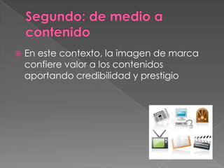 Segundo: de medio a contenidoEn este contexto, la imagen de marca confiere valor a los contenidos aportando credibilidad y prestigio