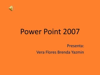 Power Point 2007
                    Presenta:
    Vera Flores Brenda Yazmin
 