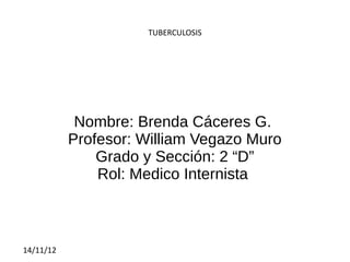 TUBERCULOSIS




            Nombre: Brenda Cáceres G.
           Profesor: William Vegazo Muro
               Grado y Sección: 2 “D”
               Rol: Medico Internista



14/11/12
 