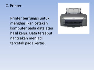 C. Printer
Printer berfungsi untuk
menghasilkan cetakan
komputer pada data atau
hasil kerja. Data tersebut
nanti akan menjadi
tercetak pada kertas.
 