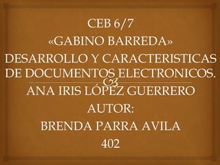 CEB 6/7
«GABINO BARREDA»
DESARROLLO Y CARACTERISTICAS
DE DOCUMENTOS ELECTRONICOS.
ANA IRIS LÓPEZ GUERRERO
AUTOR:
BRENDA PARRA AVILA
402
 