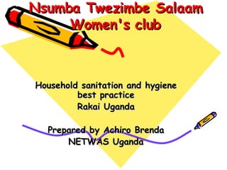 Nsumba Twezimbe Salaam Women's club Household sanitation and hygiene best practice Rakai Uganda Prepared by Achiro Brenda NETWAS Uganda 