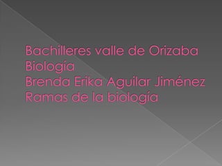 Bachilleres valle de OrizabaBiologíaBrenda Erika Aguilar JiménezRamas de la biología  