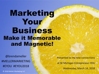 Marketing
Your
Business
Make it Memorable
and Magnetic!
@brendameller
#MELLERMARKETING
#EYOU #EYOU2018
Presented to my new connections
at SE Michigan Entrepreneur-YOU
Wednesday, March 14, 2018
1© 2018 Meller Marketing LLC
 