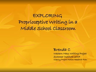 EXPLORING  Proprioceptive Writing in a Middle School Classroom Brenda C Western Mass Writing Project Summer Institute 2007 Inquiry Project/Action Research Plan 