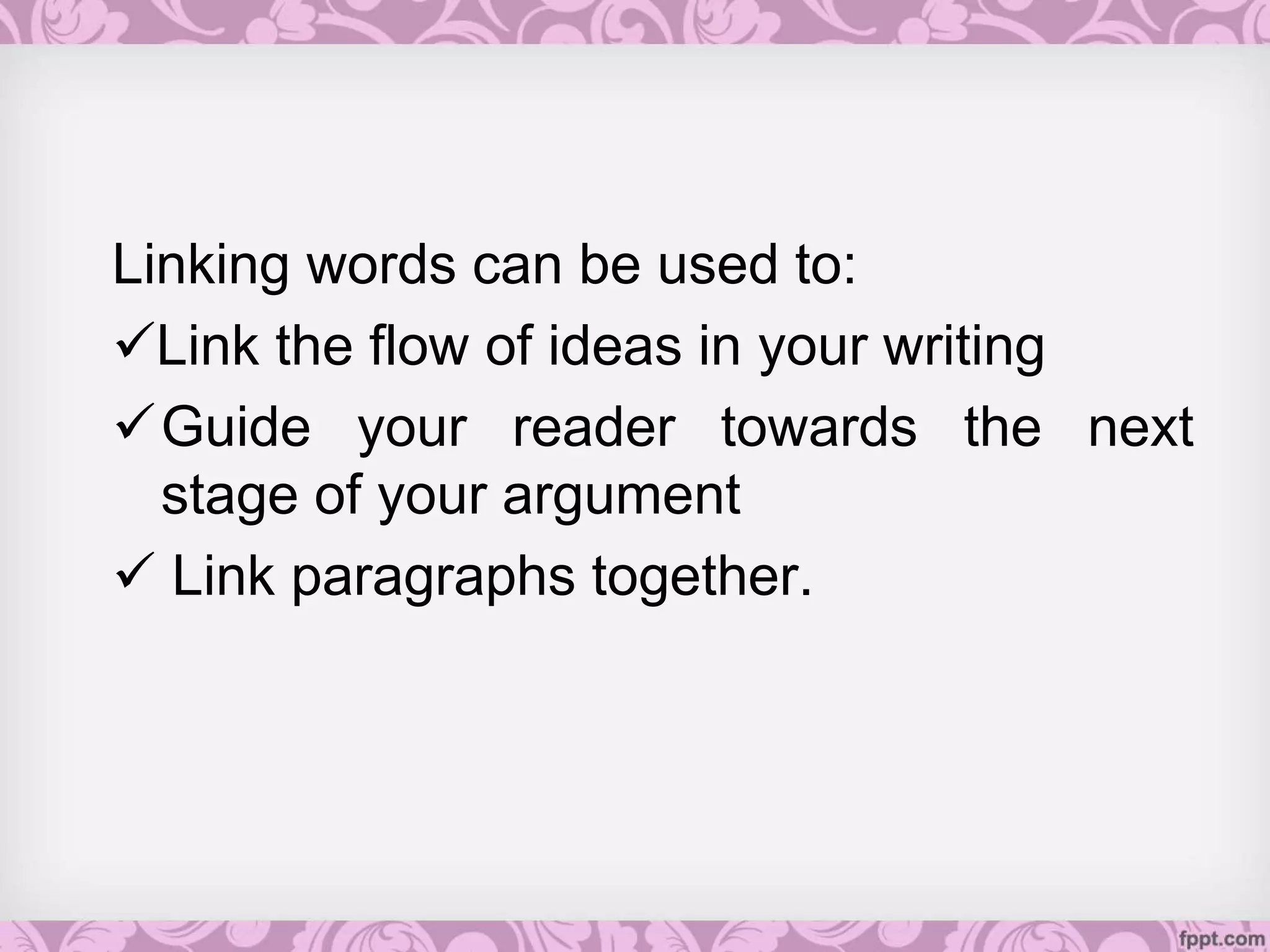Linking words can be used to:
Link the flow of ideas in your writing
Guide your reader towards the next
stage of your argument
 Link paragraphs together.
 